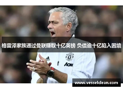 格雷泽家族通过曼联赚取十亿英镑 负债逾十亿陷入困境