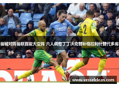 曼城对阵曼联首发大变阵 六人调整丁丁沃克替补格拉利什替代多库