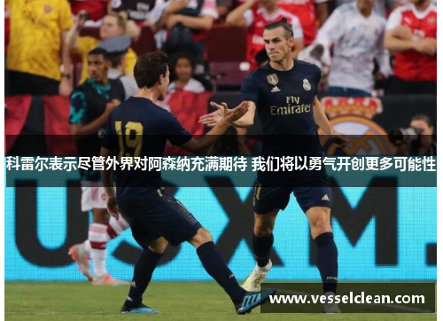 科雷尔表示尽管外界对阿森纳充满期待 我们将以勇气开创更多可能性