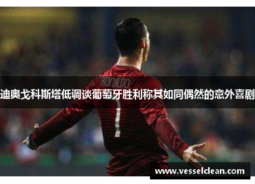 迪奥戈科斯塔低调谈葡萄牙胜利称其如同偶然的意外喜剧