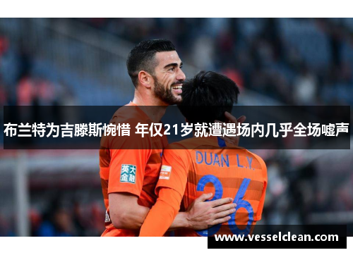 布兰特为吉滕斯惋惜 年仅21岁就遭遇场内几乎全场嘘声