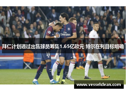 拜仁计划通过出售球员筹集1.65亿欧元 特尔在列目标明确 拜仁计划通过出售球员筹集1.65亿欧元 特尔在列目标明确