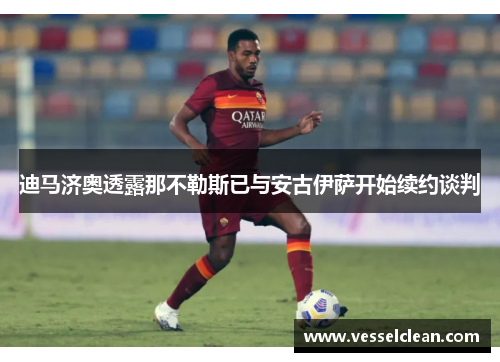 迪马济奥透露那不勒斯已与安古伊萨开始续约谈判