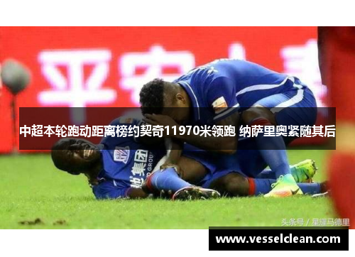 中超本轮跑动距离榜约契奇11970米领跑 纳萨里奥紧随其后