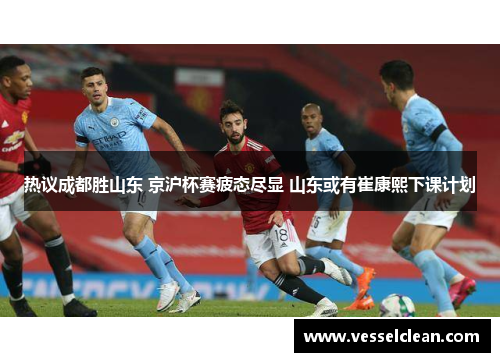 热议成都胜山东 京沪杯赛疲态尽显 山东或有崔康熙下课计划