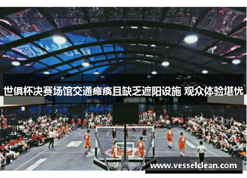 世俱杯决赛场馆交通瘫痪且缺乏遮阳设施 观众体验堪忧