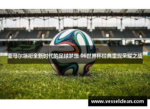 亚马尔领衔全新时代的足球梦想 06世界杯经典重现荣耀之战